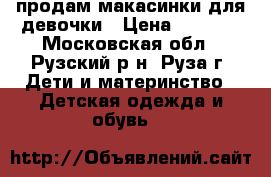 продам макасинки для девочки › Цена ­ 1 000 - Московская обл., Рузский р-н, Руза г. Дети и материнство » Детская одежда и обувь   